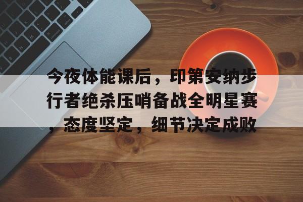 满冠体育官方网站-今夜体能课后，印第安纳步行者绝杀压哨备战全明星赛，态度坚定，细节决定成败的简单介绍